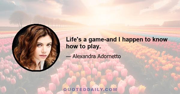 Life's a game-and I happen to know how to play.