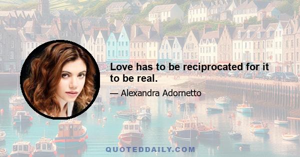 Love has to be reciprocated for it to be real.