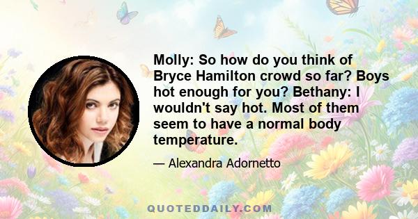 Molly: So how do you think of Bryce Hamilton crowd so far? Boys hot enough for you? Bethany: I wouldn't say hot. Most of them seem to have a normal body temperature.