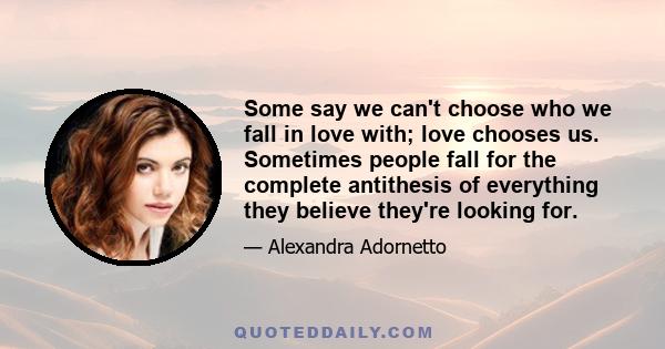 Some say we can't choose who we fall in love with; love chooses us. Sometimes people fall for the complete antithesis of everything they believe they're looking for.