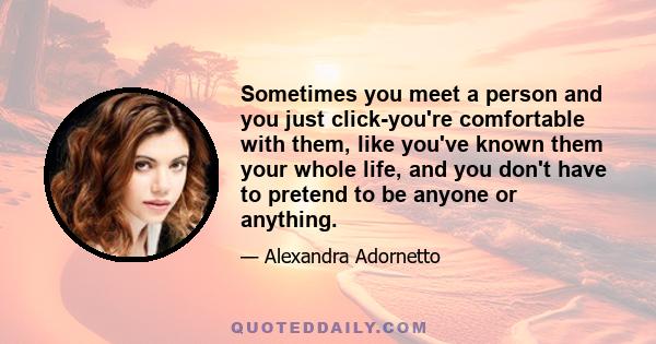 Sometimes you meet a person and you just click-you're comfortable with them, like you've known them your whole life, and you don't have to pretend to be anyone or anything.