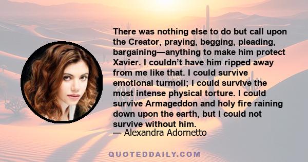 There was nothing else to do but call upon the Creator, praying, begging, pleading, bargaining—anything to make him protect Xavier. I couldn’t have him ripped away from me like that. I could survive emotional turmoil; I 