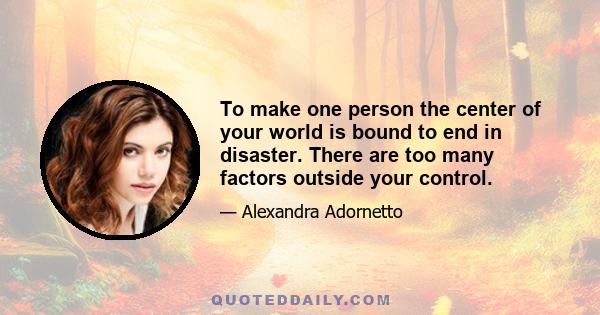 To make one person the center of your world is bound to end in disaster. There are too many factors outside your control.