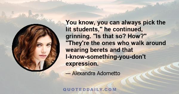 You know, you can always pick the lit students, he continued, grinning. Is that so? How? They're the ones who walk around wearing berets and that I-know-something-you-don't expression.