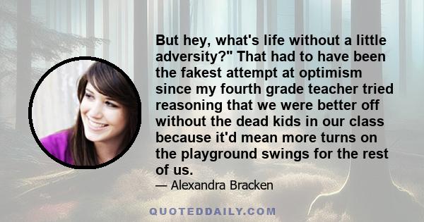 But hey, what's life without a little adversity? That had to have been the fakest attempt at optimism since my fourth grade teacher tried reasoning that we were better off without the dead kids in our class because it'd 