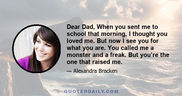 Dear Dad, When you sent me to school that morning, I thought you loved me. But now I see you for what you are. You called me a monster and a freak. But you’re the one that raised me.