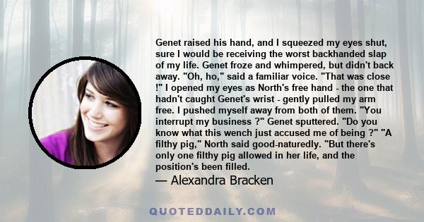 Genet raised his hand, and I squeezed my eyes shut, sure I would be receiving the worst backhanded slap of my life. Genet froze and whimpered, but didn't back away. Oh, ho, said a familiar voice. That was close ! I