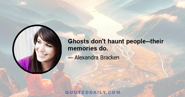 Ghosts don't haunt people--their memories do.