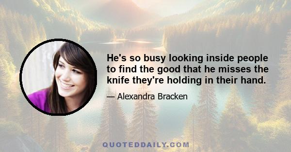 He's so busy looking inside people to find the good that he misses the knife they're holding in their hand.