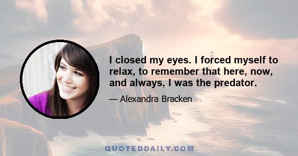 I closed my eyes. I forced myself to relax, to remember that here, now, and always, I was the predator.