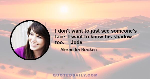 I don't want to just see someone's face; I want to know his shadow, too. —Jude