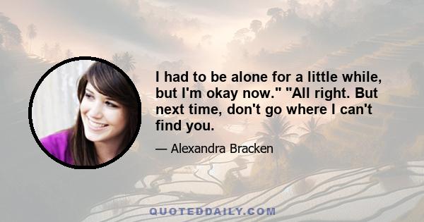 I had to be alone for a little while, but I'm okay now. All right. But next time, don't go where I can't find you.