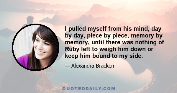 I pulled myself from his mind, day by day, piece by piece, memory by memory, until there was nothing of Ruby left to weigh him down or keep him bound to my side.