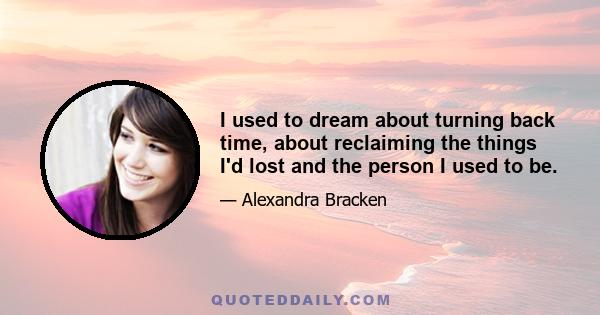 I used to dream about turning back time, about reclaiming the things I'd lost and the person I used to be.