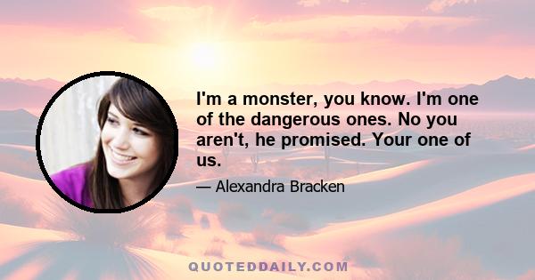 I'm a monster, you know. I'm one of the dangerous ones. No you aren't, he promised. Your one of us.