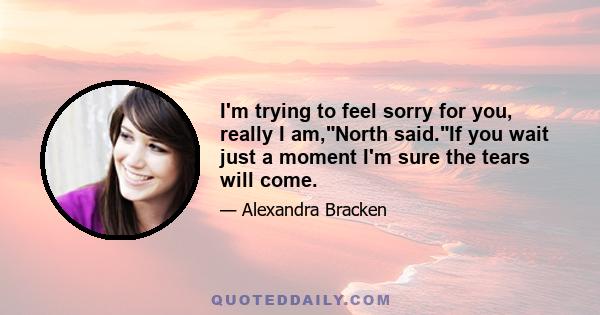 I'm trying to feel sorry for you, really I am,North said.If you wait just a moment I'm sure the tears will come.