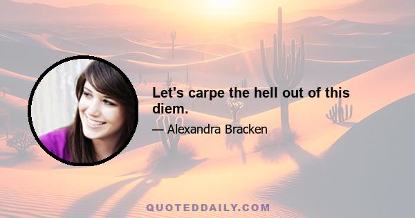 Let's carpe the hell out of this diem.