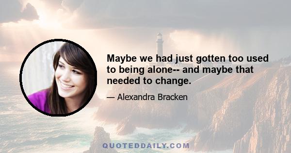 Maybe we had just gotten too used to being alone-- and maybe that needed to change.