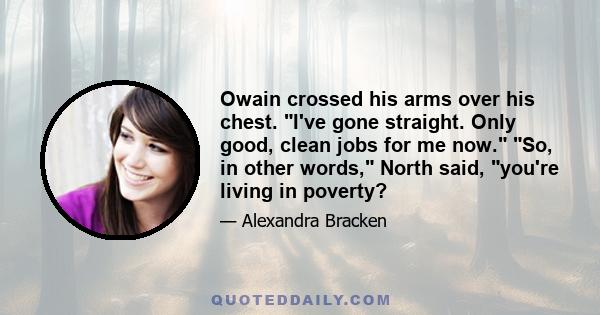 Owain crossed his arms over his chest. I've gone straight. Only good, clean jobs for me now. So, in other words, North said, you're living in poverty?