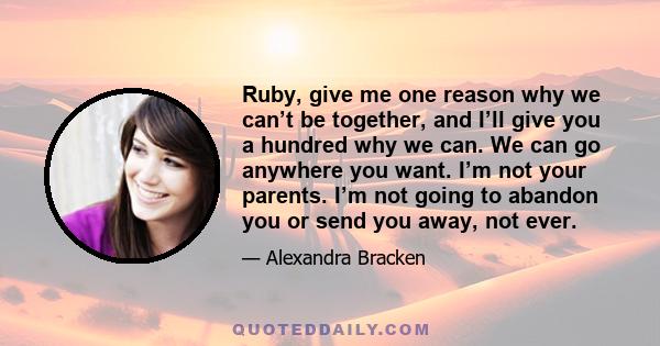 Ruby, give me one reason why we can’t be together, and I’ll give you a hundred why we can. We can go anywhere you want. I’m not your parents. I’m not going to abandon you or send you away, not ever.