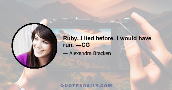 Ruby, I lied before. I would have run. —CG