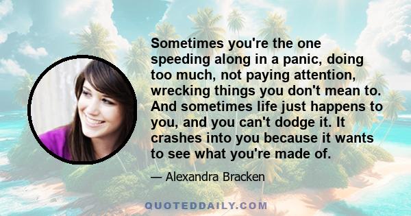 Sometimes you're the one speeding along in a panic, doing too much, not paying attention, wrecking things you don't mean to. And sometimes life just happens to you, and you can't dodge it. It crashes into you because it 