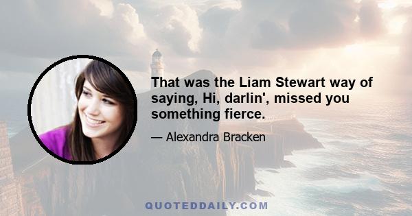 That was the Liam Stewart way of saying, Hi, darlin', missed you something fierce.