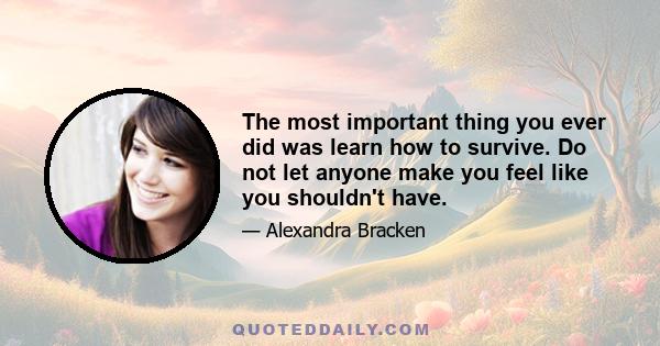 The most important thing you ever did was learn how to survive. Do not let anyone make you feel like you shouldn't have.