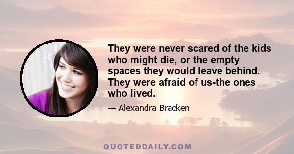 They were never scared of the kids who might die, or the empty spaces they would leave behind. They were afraid of us-the ones who lived.