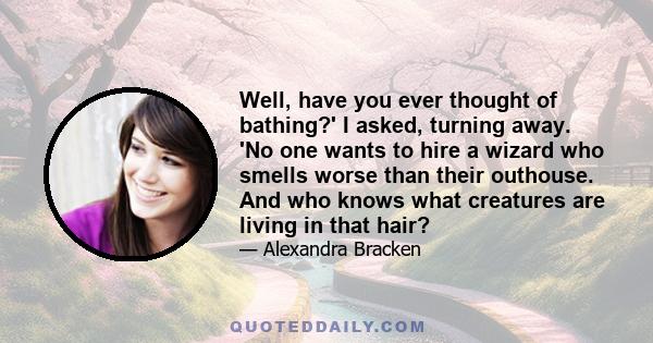 Well, have you ever thought of bathing?' I asked, turning away. 'No one wants to hire a wizard who smells worse than their outhouse. And who knows what creatures are living in that hair?