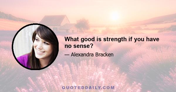 What good is strength if you have no sense?