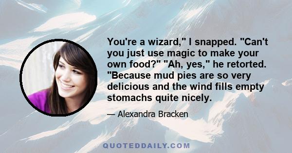 You're a wizard, I snapped. Can't you just use magic to make your own food? Ah, yes, he retorted. Because mud pies are so very delicious and the wind fills empty stomachs quite nicely.