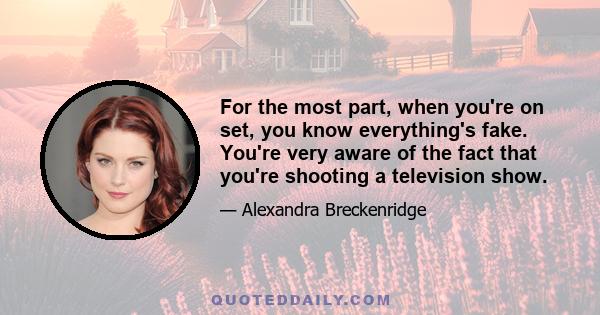 For the most part, when you're on set, you know everything's fake. You're very aware of the fact that you're shooting a television show.