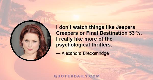 I don't watch things like Jeepers Creepers or Final Destination 53 ½. I really like more of the psychological thrillers.