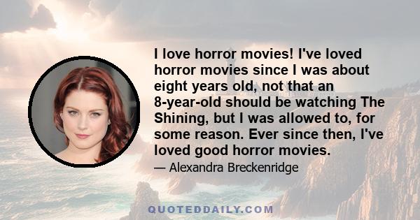 I love horror movies! I've loved horror movies since I was about eight years old, not that an 8-year-old should be watching The Shining, but I was allowed to, for some reason. Ever since then, I've loved good horror