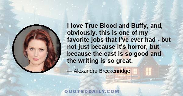 I love True Blood and Buffy, and, obviously, this is one of my favorite jobs that I've ever had - but not just because it's horror, but because the cast is so good and the writing is so great.