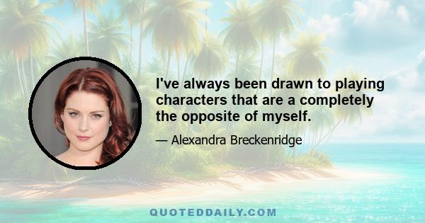 I've always been drawn to playing characters that are a completely the opposite of myself.