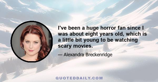 I've been a huge horror fan since I was about eight years old, which is a little bit young to be watching scary movies.