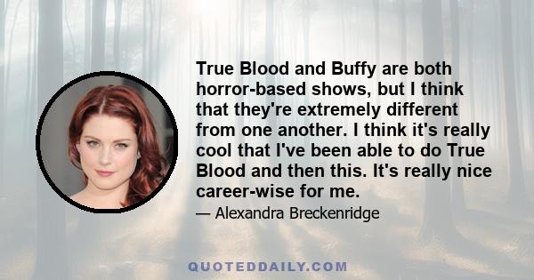 True Blood and Buffy are both horror-based shows, but I think that they're extremely different from one another. I think it's really cool that I've been able to do True Blood and then this. It's really nice career-wise