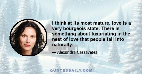 I think at its most mature, love is a very bourgeois state. There is something about luxuriating in the nest of love that people fall into naturally.