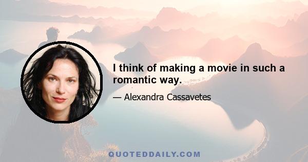 I think of making a movie in such a romantic way.