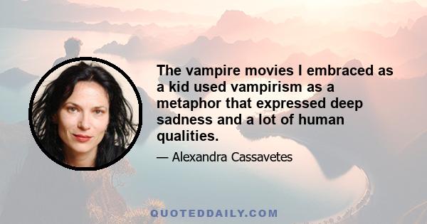 The vampire movies I embraced as a kid used vampirism as a metaphor that expressed deep sadness and a lot of human qualities.