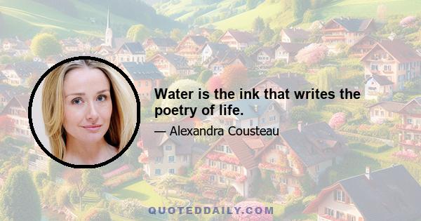 Water is the ink that writes the poetry of life.