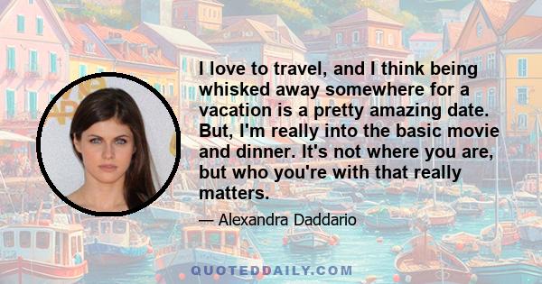 I love to travel, and I think being whisked away somewhere for a vacation is a pretty amazing date. But, I'm really into the basic movie and dinner. It's not where you are, but who you're with that really matters.