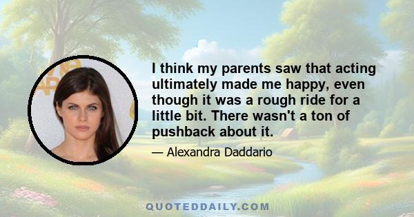 I think my parents saw that acting ultimately made me happy, even though it was a rough ride for a little bit. There wasn't a ton of pushback about it.