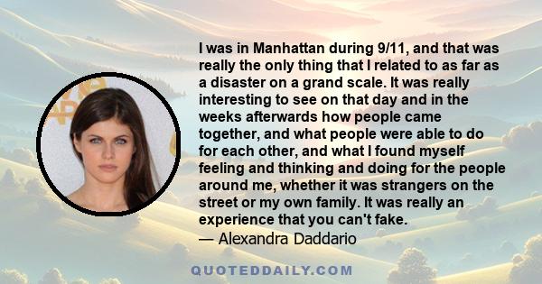 I was in Manhattan during 9/11, and that was really the only thing that I related to as far as a disaster on a grand scale. It was really interesting to see on that day and in the weeks afterwards how people came