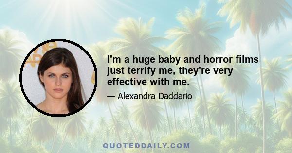 I'm a huge baby and horror films just terrify me, they're very effective with me.