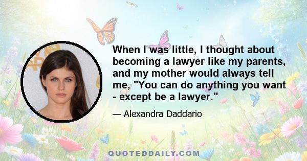 When I was little, I thought about becoming a lawyer like my parents, and my mother would always tell me, You can do anything you want - except be a lawyer.