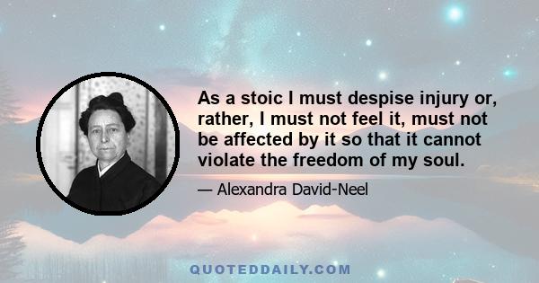 As a stoic I must despise injury or, rather, I must not feel it, must not be affected by it so that it cannot violate the freedom of my soul.