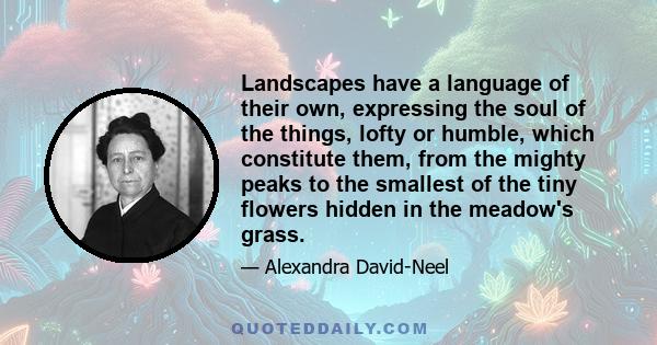 Landscapes have a language of their own, expressing the soul of the things, lofty or humble, which constitute them, from the mighty peaks to the smallest of the tiny flowers hidden in the meadow's grass.